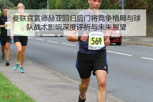 曼联官宣德赫亚回归后门将竞争格局与球队战术影响深度评析与未来展望