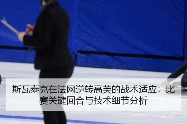 斯瓦泰克在法网逆转高芙的战术适应：比赛关键回合与技术细节分析