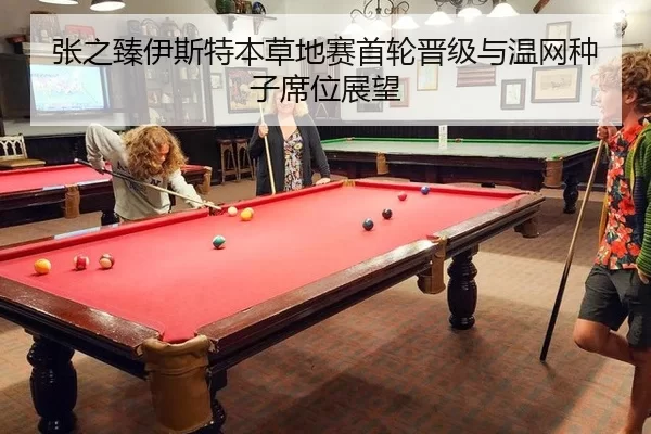 张之臻伊斯特本草地赛首轮晋级与温网种子席位展望