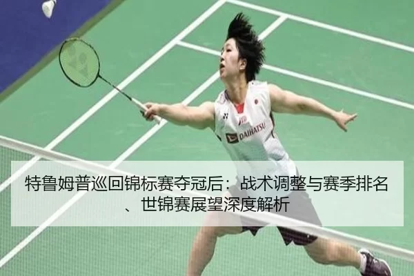 特鲁姆普巡回锦标赛夺冠后：战术调整与赛季排名、世锦赛展望深度解析