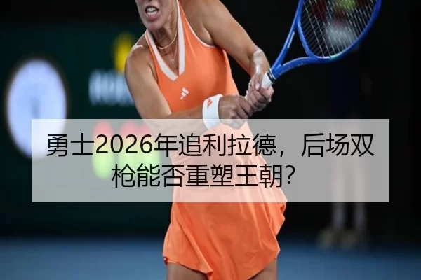 勇士2026年追利拉德，后场双枪能否重塑王朝？